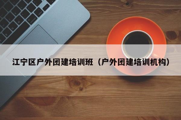 江寧區戶外團建培訓班(戶外團建培訓機構)